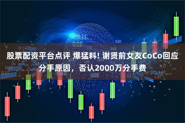 股票配资平台点评 爆猛料! 谢贤前女友CoCo回应分手原因，否认2000万分手费