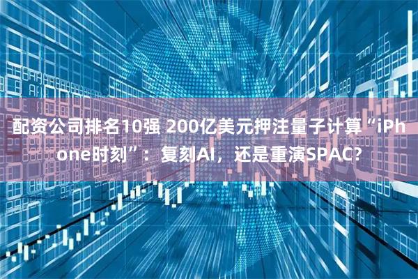 配资公司排名10强 200亿美元押注量子计算“iPhone时刻”：复刻AI，还是重演SPAC？