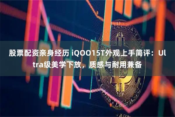 股票配资亲身经历 iQOO15T外观上手简评：Ultra级美学下放，质感与耐用兼备