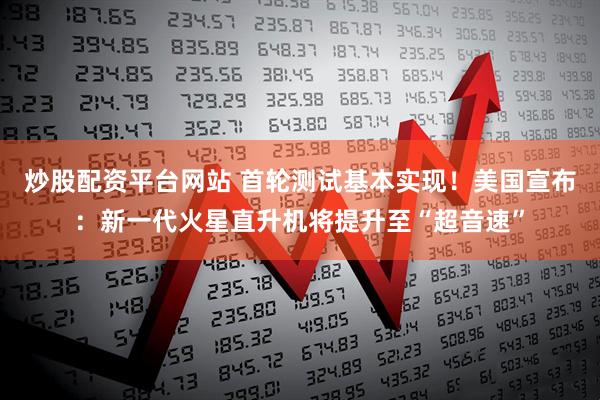 炒股配资平台网站 首轮测试基本实现！美国宣布：新一代火星直升机将提升至“超音速”