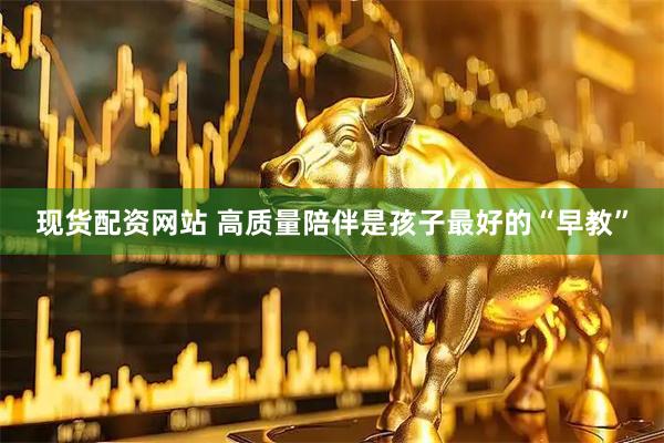 现货配资网站 高质量陪伴是孩子最好的“早教”
