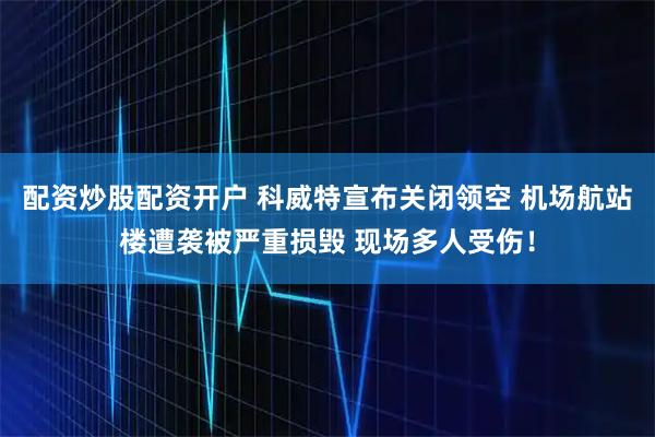 配资炒股配资开户 科威特宣布关闭领空 机场航站楼遭袭被严重损毁 现场多人受伤！